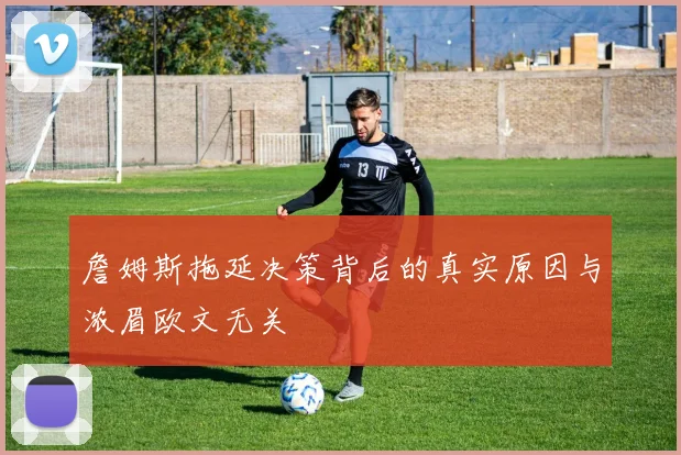 詹姆斯拖延决策背后的真实原因与浓眉欧文无关