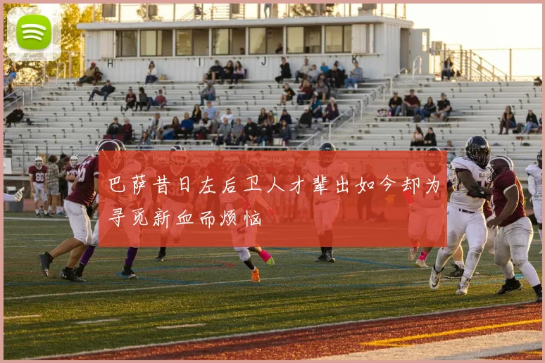 巴萨昔日左后卫人才辈出如今却为寻觅新血而烦恼