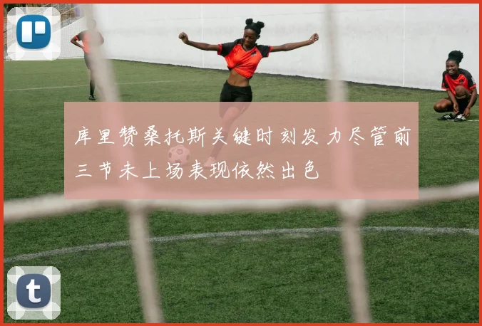 库里赞桑托斯关键时刻发力尽管前三节未上场表现依然出色