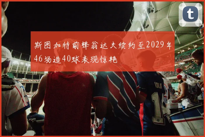 斯图加特前锋翁达夫续约至2029年46场造40球表现惊艳