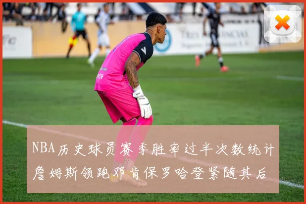 NBA历史球员赛季胜率过半次数统计詹姆斯领跑邓肯保罗哈登紧随其后
