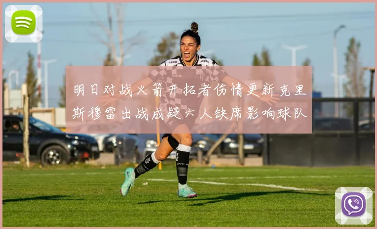 明日对战火箭开拓者伤情更新克里斯穆雷出战成疑六人缺席影响球队实力