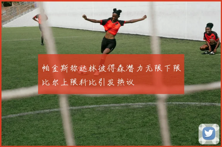 帕金斯称达林彼得森潜力无限下限比尔上限科比引发热议