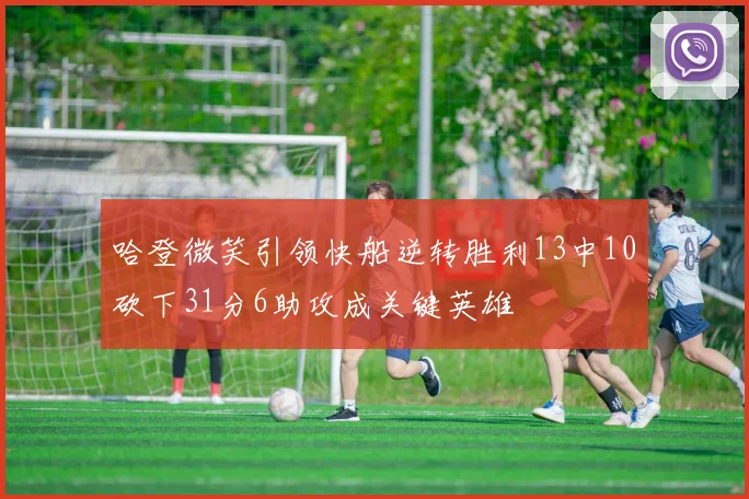哈登微笑引领快船逆转胜利13中10砍下31分6助攻成关键英雄