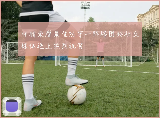 怀特荣膺最佳防守一阵塔图姆社交媒体送上热烈祝贺
