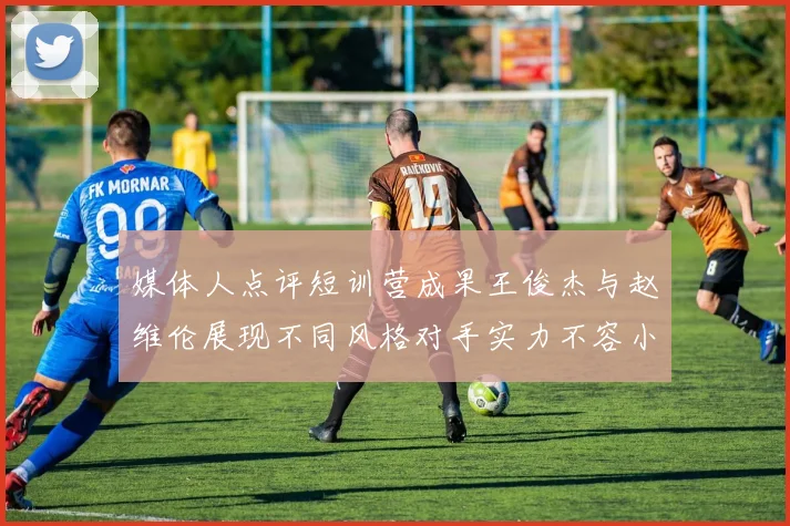 媒体人点评短训营成果王俊杰与赵维伦展现不同风格对手实力不容小觑