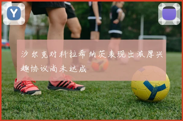 沙尔克对科拉希纳茨表现出浓厚兴趣协议尚未达成