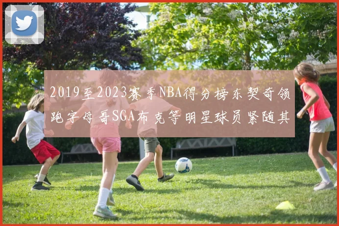 2019至2023赛季NBA得分榜东契奇领跑字母哥SGA布克等明星球员紧随其后