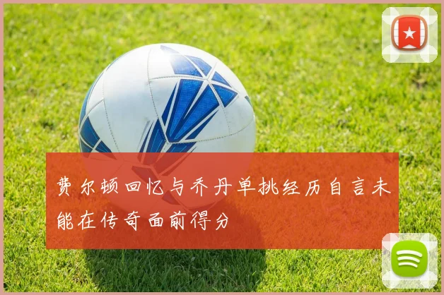 费尔顿回忆与乔丹单挑经历自言未能在传奇面前得分